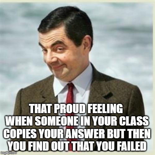 Mr Bean Smirk | THAT PROUD FEELING WHEN SOMEONE IN YOUR CLASS COPIES YOUR ANSWER BUT THEN YOU FIND OUT THAT YOU FAILED | image tagged in mr bean smirk | made w/ Imgflip meme maker