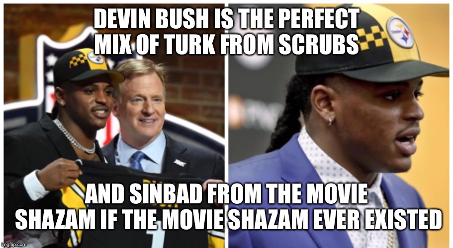 Devin Bush Steelers | DEVIN BUSH IS THE PERFECT MIX OF TURK FROM SCRUBS; AND SINBAD FROM THE MOVIE SHAZAM IF THE MOVIE SHAZAM EVER EXISTED | image tagged in pittsburgh steelers,nfl memes,draft,funny memes,sports,nfl | made w/ Imgflip meme maker
