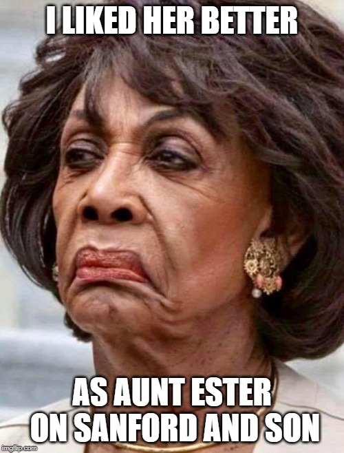 Actually, I have never liked her. | I LIKED HER BETTER; AS AUNT ESTER ON SANFORD AND SON | image tagged in maxine waters | made w/ Imgflip meme maker