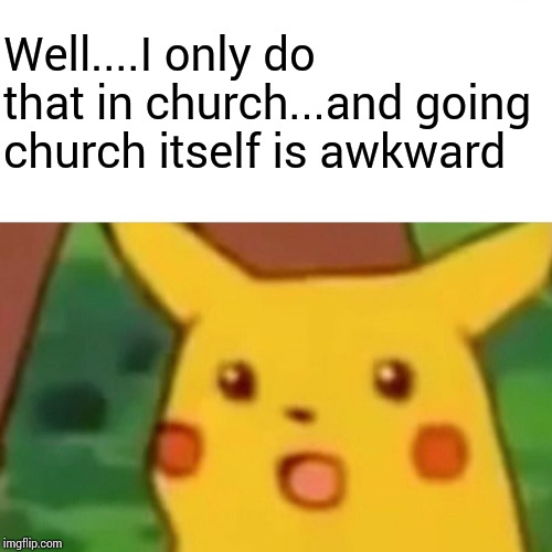Surprised Pikachu Meme | Well....I only do that in church...and going  church itself is awkward | image tagged in memes,surprised pikachu | made w/ Imgflip meme maker