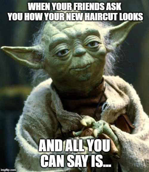 Star Wars Yoda | WHEN YOUR FRIENDS ASK YOU HOW YOUR NEW HAIRCUT LOOKS; AND ALL YOU CAN SAY IS... | image tagged in memes,star wars yoda | made w/ Imgflip meme maker