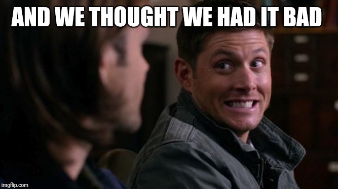 Dean woops - Supernatural | AND WE THOUGHT WE HAD IT BAD | image tagged in dean woops - supernatural | made w/ Imgflip meme maker
