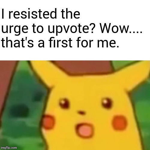 Surprised Pikachu Meme | I resisted the urge to upvote? Wow.... that's a first for me. | image tagged in memes,surprised pikachu | made w/ Imgflip meme maker