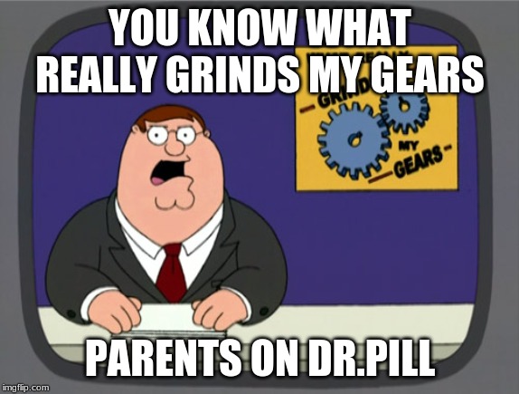 Peter Griffin News | YOU KNOW WHAT REALLY GRINDS MY GEARS; PARENTS ON DR.PILL | image tagged in memes,peter griffin news | made w/ Imgflip meme maker