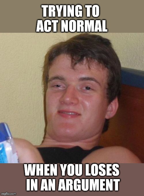 10 Guy Meme | TRYING TO ACT NORMAL; WHEN YOU LOSES IN AN ARGUMENT | image tagged in memes,10 guy | made w/ Imgflip meme maker