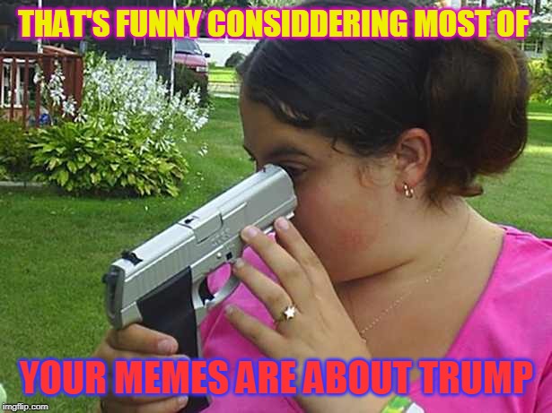 THAT'S FUNNY CONSIDDERING MOST OF YOUR MEMES ARE ABOUT TRUMP | made w/ Imgflip meme maker