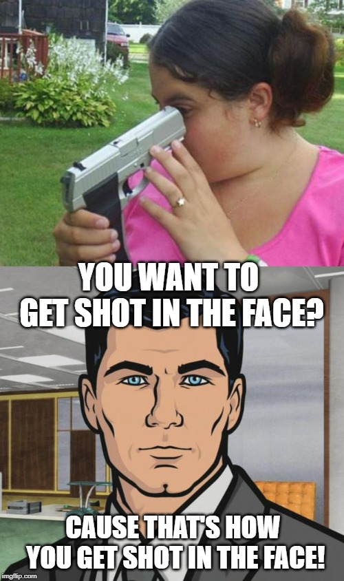 Right in the Eye! | YOU WANT TO GET SHOT IN THE FACE? CAUSE THAT'S HOW YOU GET SHOT IN THE FACE! | image tagged in memes,archer | made w/ Imgflip meme maker
