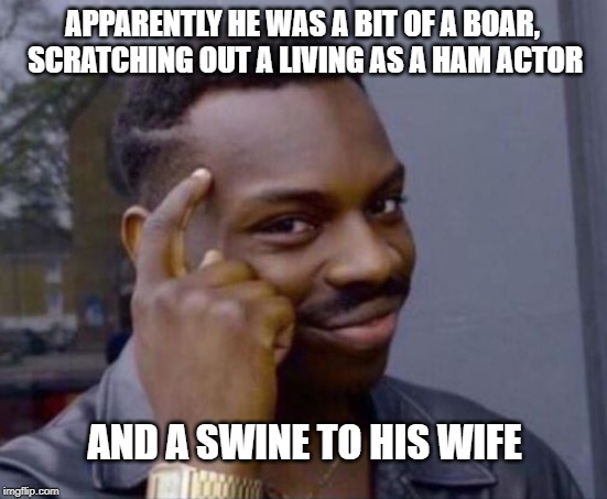 black guy pointing at head | APPARENTLY HE WAS A BIT OF A BOAR, SCRATCHING OUT A LIVING AS A HAM ACTOR AND A SWINE TO HIS WIFE | image tagged in black guy pointing at head | made w/ Imgflip meme maker