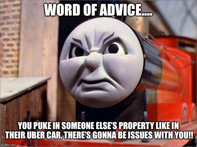 James the Red Engine Angry | WORD OF ADVICE.... YOU PUKE IN SOMEONE ELSE’S PROPERTY LIKE IN THEIR UBER CAR, THERE’S GONNA BE ISSUES WITH YOU!! | image tagged in james the red engine angry | made w/ Imgflip meme maker