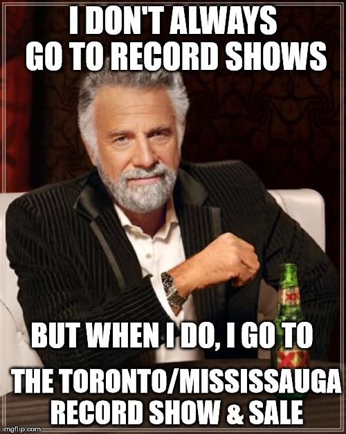 Toronto/Mississauga Musical Collectables Record Show & Sale | I DON'T ALWAYS GO TO RECORD SHOWS; BUT WHEN I DO, I GO TO; THE TORONTO/MISSISSAUGA RECORD SHOW & SALE | image tagged in memes,the most interesting man in the world,toronto,mississauga,record show,vinyl records | made w/ Imgflip meme maker