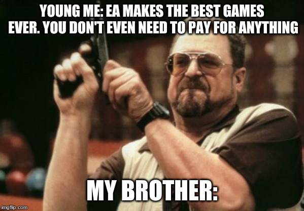 Am I The Only One Around Here | YOUNG ME: EA MAKES THE BEST GAMES EVER. YOU DON'T EVEN NEED TO PAY FOR ANYTHING; MY BROTHER: | image tagged in memes,am i the only one around here | made w/ Imgflip meme maker