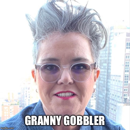 Its Rosie! | GRANNY GOBBLER | image tagged in rosie o'donnell | made w/ Imgflip meme maker