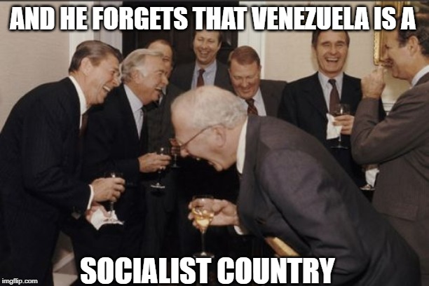 Laughing Men In Suits Meme | AND HE FORGETS THAT VENEZUELA IS A SOCIALIST COUNTRY | image tagged in memes,laughing men in suits | made w/ Imgflip meme maker