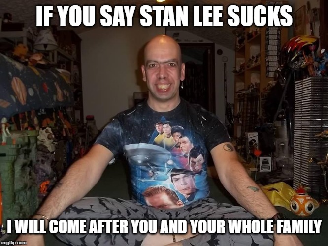 Ugly Fanboy | IF YOU SAY STAN LEE SUCKS; I WILL COME AFTER YOU AND YOUR WHOLE FAMILY | image tagged in ugly fanboy | made w/ Imgflip meme maker
