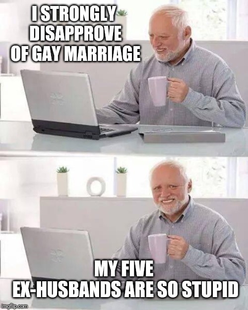 Hide the Pain Harold | I STRONGLY DISAPPROVE OF GAY MARRIAGE; MY FIVE EX-HUSBANDS ARE SO STUPID | image tagged in memes,hide the pain harold | made w/ Imgflip meme maker