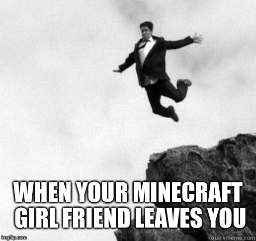 WHEN YOUR MINECRAFT GIRL
FRIEND LEAVES YOU | image tagged in funny | made w/ Imgflip meme maker