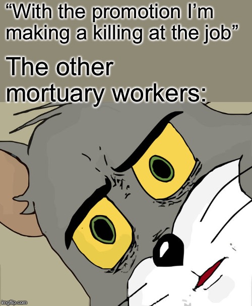 Unsettled Tom | “With the promotion I’m making a killing at the job”; The other mortuary workers: | image tagged in memes,unsettled tom | made w/ Imgflip meme maker
