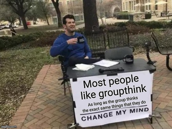 Change My Mind | Most people like groupthink; As long as the group thinks the exact same things that they do | image tagged in memes,change my mind | made w/ Imgflip meme maker