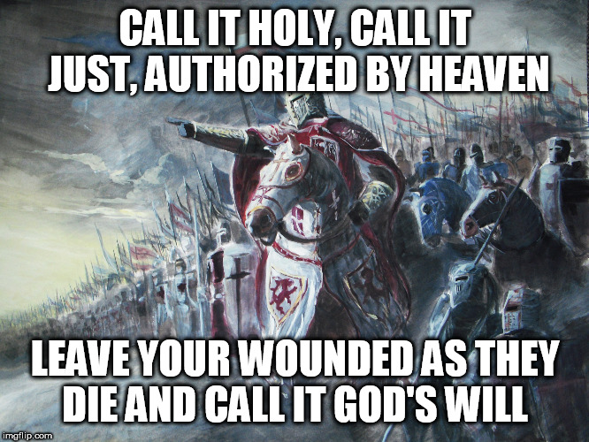 Authorized by Heaven | CALL IT HOLY, CALL IT JUST, AUTHORIZED BY HEAVEN; LEAVE YOUR WOUNDED AS THEY DIE AND CALL IT GOD'S WILL | image tagged in crusader,religious terrorism,sabaton,in the name of god,god's will,authorized by heaven | made w/ Imgflip meme maker