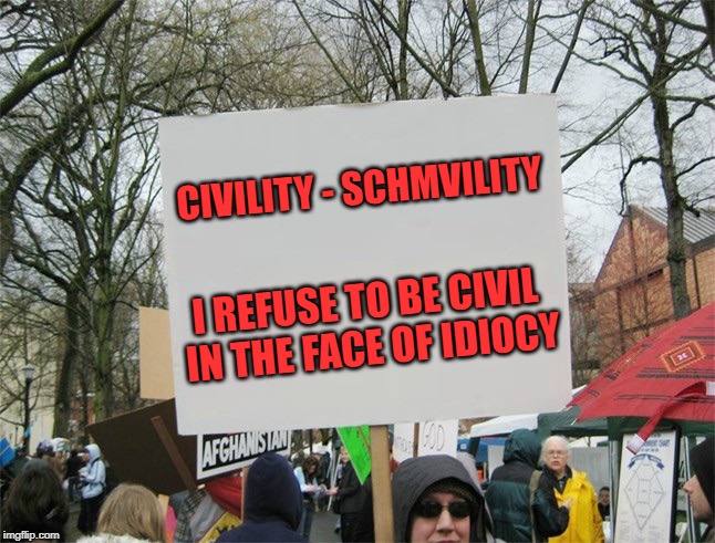 Blank protest sign | CIVILITY - SCHMVILITY; I REFUSE TO BE CIVIL IN THE FACE OF IDIOCY | image tagged in blank protest sign | made w/ Imgflip meme maker