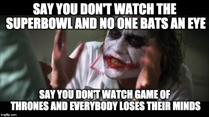 And everybody loses their minds Meme | SAY YOU DON'T WATCH THE SUPERBOWL AND NO ONE BATS AN EYE; SAY YOU DON'T WATCH GAME OF THRONES AND EVERYBODY LOSES THEIR MINDS | image tagged in memes,and everybody loses their minds | made w/ Imgflip meme maker