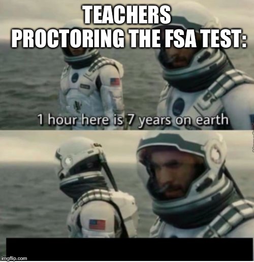 1 Hour Here Is 7 Years on Earth | TEACHERS PROCTORING THE FSA TEST: | image tagged in 1 hour here is 7 years on earth | made w/ Imgflip meme maker