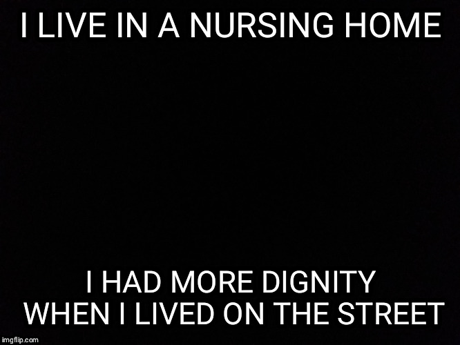 Old, old, old | I LIVE IN A NURSING HOME; I HAD MORE DIGNITY WHEN I LIVED ON THE STREET | image tagged in bum,dignity,home,old,sad | made w/ Imgflip meme maker
