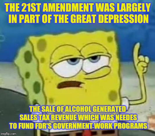 I'll Have You Know Spongebob Meme | THE 21ST AMENDMENT WAS LARGELY IN PART OF THE GREAT DEPRESSION THE SALE OF ALCOHOL GENERATED SALES TAX REVENUE WHICH WAS NEEDES TO FUND FDR' | image tagged in memes,ill have you know spongebob | made w/ Imgflip meme maker