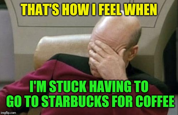 Captain Picard Facepalm Meme | THAT'S HOW I FEEL WHEN I'M STUCK HAVING TO GO TO STARBUCKS FOR COFFEE | image tagged in memes,captain picard facepalm | made w/ Imgflip meme maker