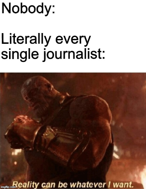 Reality can be whatever I want. | Nobody:; Literally every single journalist: | image tagged in reality can be whatever i want | made w/ Imgflip meme maker