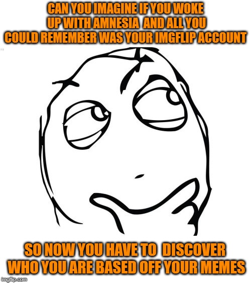 just an idea humm.. lol |  CAN YOU IMAGINE IF YOU WOKE UP WITH AMNESIA  AND ALL YOU COULD REMEMBER WAS YOUR IMGFLIP ACCOUNT; SO NOW YOU HAVE TO  DISCOVER WHO YOU ARE BASED OFF YOUR MEMES | image tagged in memes,question rage face,amnesia,imgflip | made w/ Imgflip meme maker