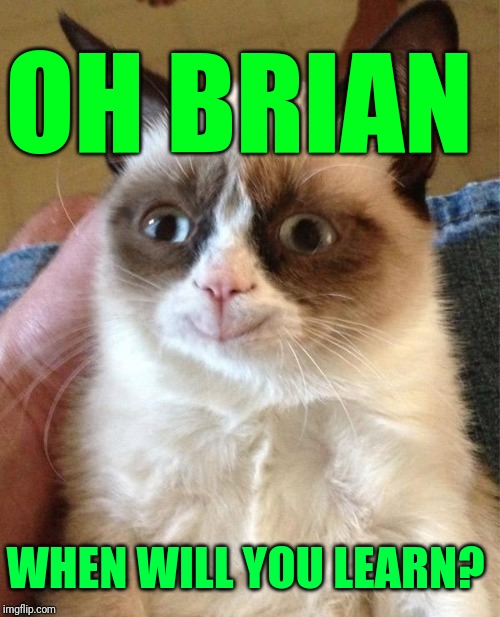 Grumpy Cat Happy Meme | OH BRIAN WHEN WILL YOU LEARN? | image tagged in memes,grumpy cat happy,grumpy cat | made w/ Imgflip meme maker