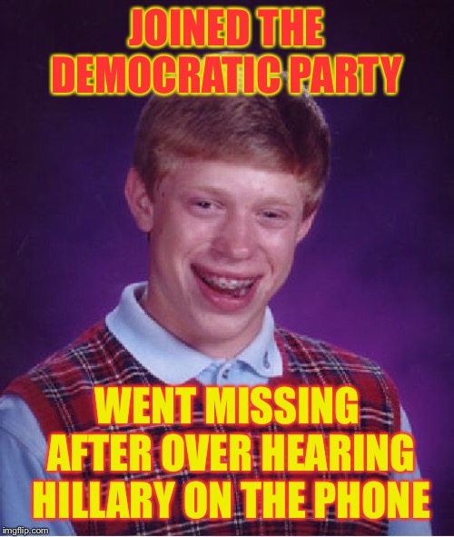 Bad Luck Brian Meme | JOINED THE DEMOCRATIC PARTY; WENT MISSING AFTER OVER HEARING HILLARY ON THE PHONE | image tagged in memes,bad luck brian | made w/ Imgflip meme maker