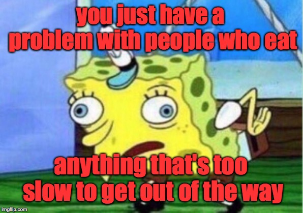 Mocking Spongebob Meme | you just have a problem with people who eat anything that's too slow to get out of the way | image tagged in memes,mocking spongebob | made w/ Imgflip meme maker