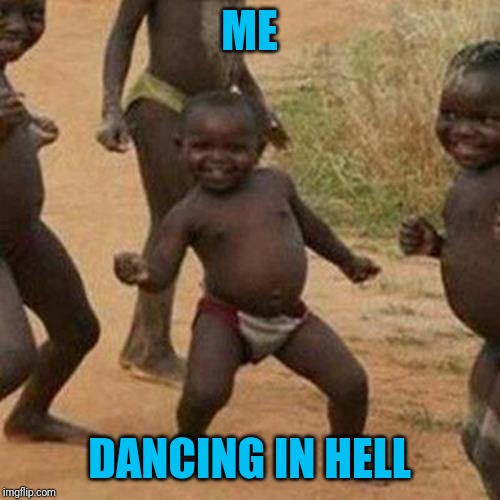 Third World Success Kid Meme | ME DANCING IN HELL | image tagged in memes,third world success kid | made w/ Imgflip meme maker