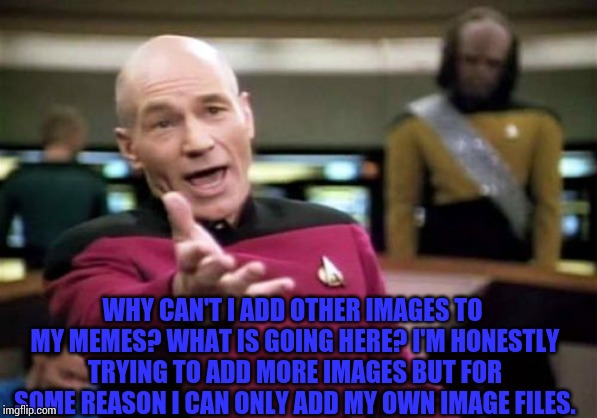 It's true.... this actually is happening... | WHY CAN'T I ADD OTHER IMAGES TO MY MEMES? WHAT IS GOING HERE? I'M HONESTLY TRYING TO ADD MORE IMAGES BUT FOR SOME REASON I CAN ONLY ADD MY OWN IMAGE FILES. | image tagged in memes,picard wtf,imgflip,bugs | made w/ Imgflip meme maker