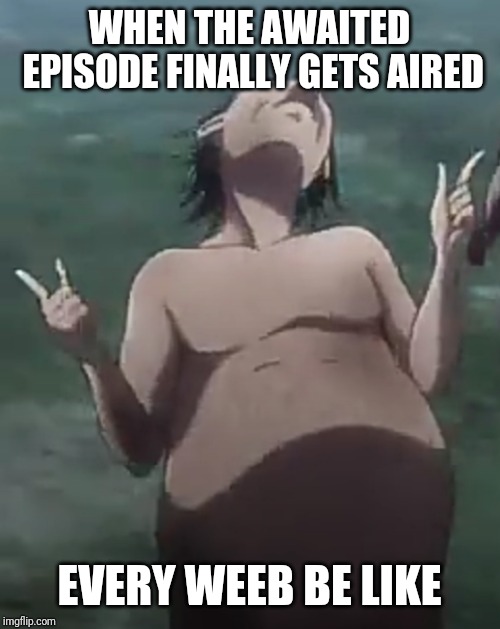 Hyped titan | WHEN THE AWAITED EPISODE FINALLY GETS AIRED; EVERY WEEB BE LIKE | image tagged in hyped titan | made w/ Imgflip meme maker