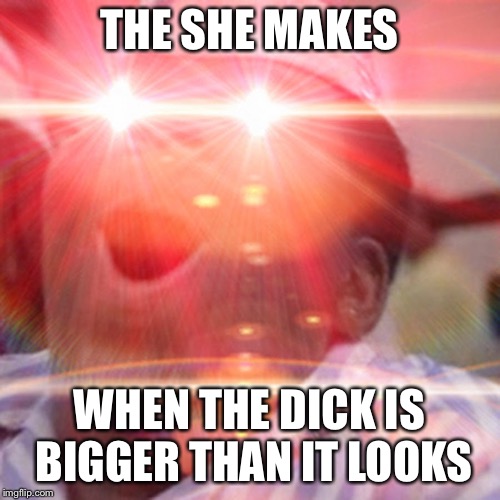 Red eyes | THE SHE MAKES; WHEN THE DICK IS BIGGER THAN IT LOOKS | image tagged in red eyes | made w/ Imgflip meme maker