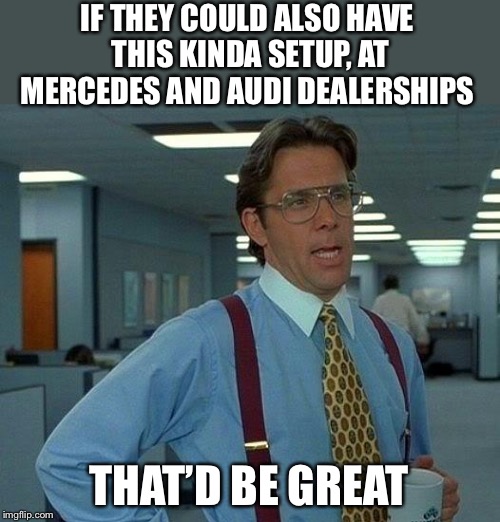 That Would Be Great Meme | IF THEY COULD ALSO HAVE THIS KINDA SETUP, AT MERCEDES AND AUDI DEALERSHIPS THAT’D BE GREAT | image tagged in memes,that would be great | made w/ Imgflip meme maker
