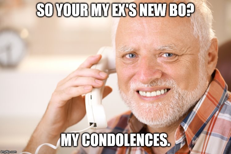 that poor bastard | SO YOUR MY EX'S NEW BO? MY CONDOLENCES. | image tagged in hide the pain harold phone | made w/ Imgflip meme maker