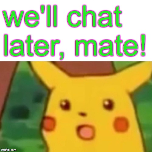 Surprised Pikachu Meme | we'll chat later, mate! | image tagged in memes,surprised pikachu | made w/ Imgflip meme maker