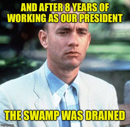 forrest gump | AND AFTER 8 YEARS OF WORKING AS OUR PRESIDENT; THE SWAMP WAS DRAINED | image tagged in forrest gump | made w/ Imgflip meme maker
