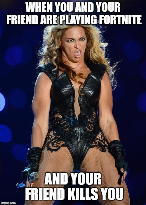 Ermahgerd Beyonce Meme | WHEN YOU AND YOUR FRIEND ARE PLAYING FORTNITE; AND YOUR FRIEND KILLS YOU | image tagged in memes,ermahgerd beyonce | made w/ Imgflip meme maker