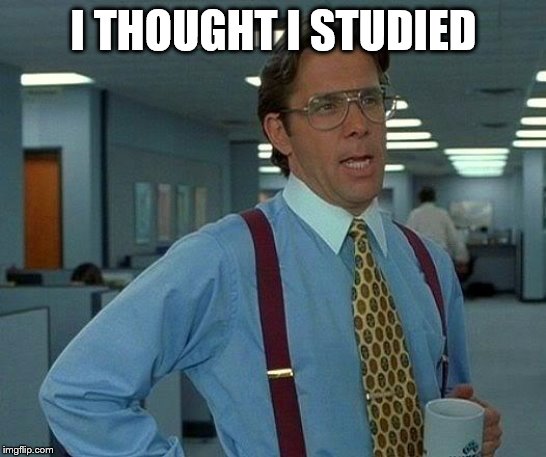 That Would Be Great Meme | I THOUGHT I STUDIED | image tagged in memes,that would be great | made w/ Imgflip meme maker