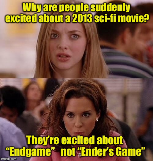 When will it End? | Why are people suddenly excited about a 2013 sci-fi movie? They’re excited about “Endgame”   not “Ender’s Game” | image tagged in mean girls,avengers endgame | made w/ Imgflip meme maker