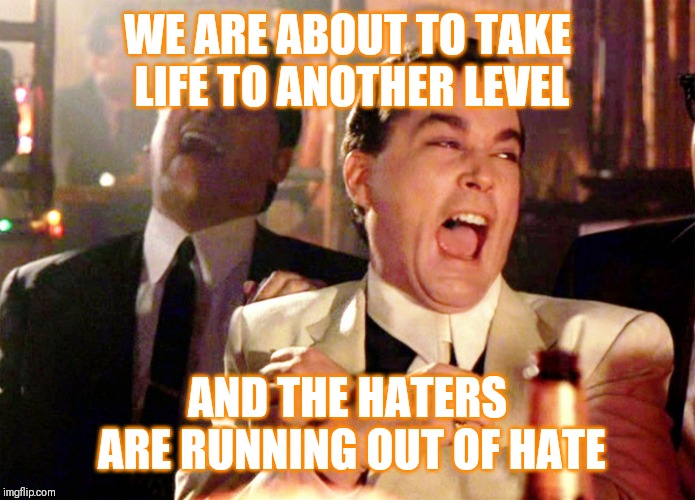 Jroc113 | WE ARE ABOUT TO TAKE LIFE TO ANOTHER LEVEL; AND THE HATERS ARE RUNNING OUT OF HATE | image tagged in good fellas hilarious | made w/ Imgflip meme maker