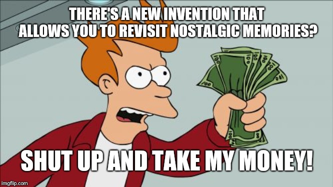 Shut Up And Take My Money Fry Meme | THERE'S A NEW INVENTION THAT ALLOWS YOU TO REVISIT NOSTALGIC MEMORIES? SHUT UP AND TAKE MY MONEY! | image tagged in memes,shut up and take my money fry | made w/ Imgflip meme maker