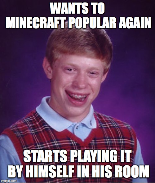Bad Luck Brian | WANTS TO MINECRAFT POPULAR AGAIN; STARTS PLAYING IT BY HIMSELF IN HIS ROOM | image tagged in memes,bad luck brian | made w/ Imgflip meme maker