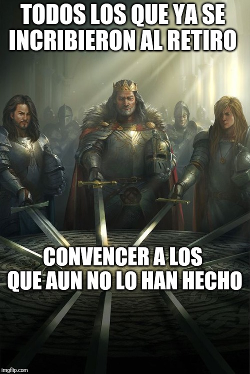 Knights of the Round Table | TODOS LOS QUE YA SE INCRIBIERON AL RETIRO; CONVENCER A LOS QUE AUN NO LO HAN HECHO | image tagged in knights of the round table | made w/ Imgflip meme maker