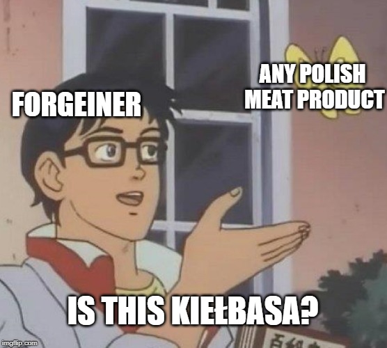 My aunt from netherlands name every polish meat product "kiełbasa' even if this isn't kiełbasa... | ANY POLISH MEAT PRODUCT; FORGEINER; IS THIS KIEŁBASA? | image tagged in memes,is this a pigeon,poland,slav,anime,kielbasa | made w/ Imgflip meme maker